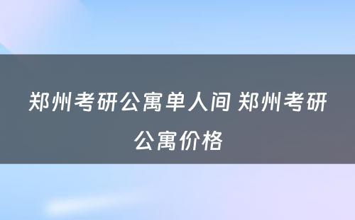 郑州考研公寓单人间 郑州考研公寓价格