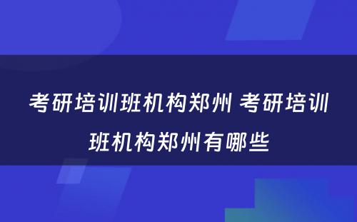 考研培训班机构郑州 考研培训班机构郑州有哪些