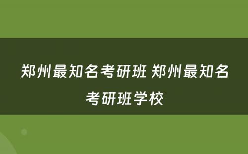 郑州最知名考研班 郑州最知名考研班学校
