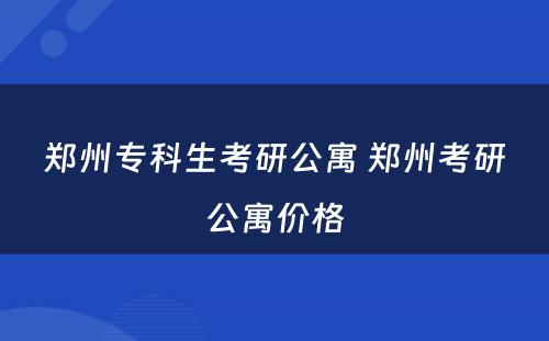 郑州专科生考研公寓 郑州考研公寓价格