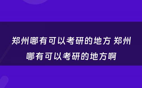 郑州哪有可以考研的地方 郑州哪有可以考研的地方啊