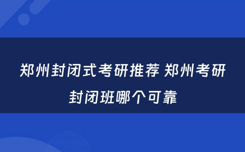 郑州封闭式考研推荐 郑州考研封闭班哪个可靠