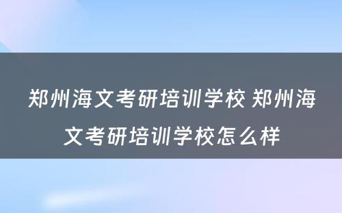 郑州海文考研培训学校 郑州海文考研培训学校怎么样