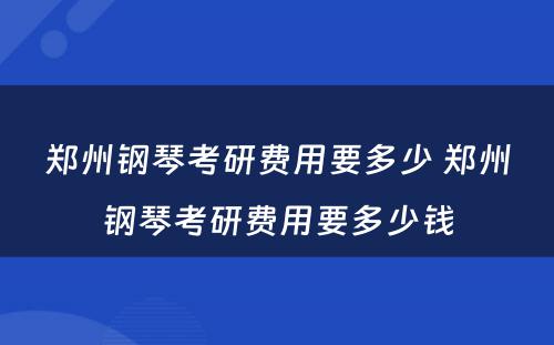 郑州钢琴考研费用要多少 郑州钢琴考研费用要多少钱