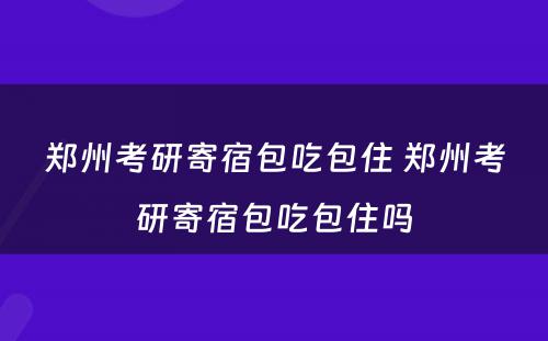 郑州考研寄宿包吃包住 郑州考研寄宿包吃包住吗