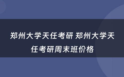 郑州大学天任考研 郑州大学天任考研周末班价格