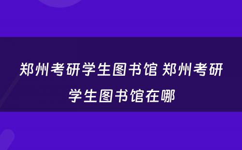 郑州考研学生图书馆 郑州考研学生图书馆在哪