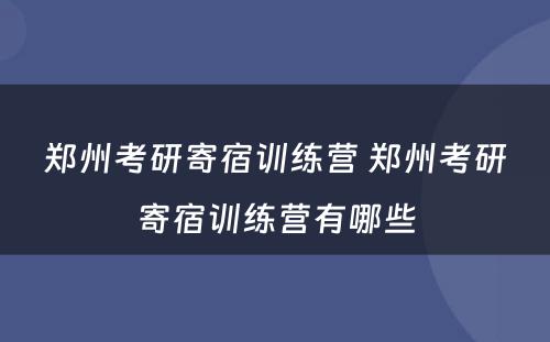 郑州考研寄宿训练营 郑州考研寄宿训练营有哪些