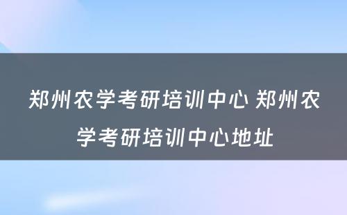 郑州农学考研培训中心 郑州农学考研培训中心地址