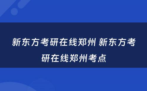 新东方考研在线郑州 新东方考研在线郑州考点