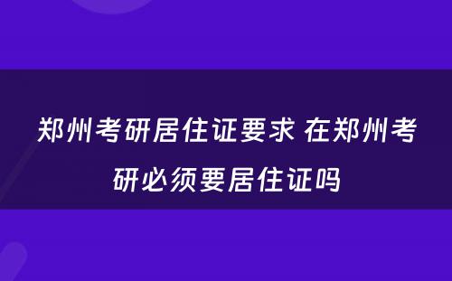 郑州考研居住证要求 在郑州考研必须要居住证吗
