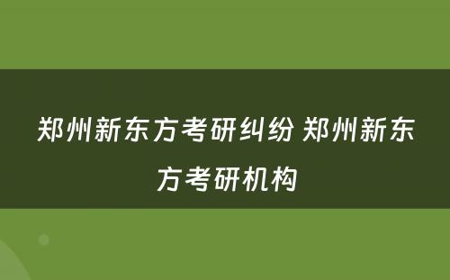 郑州新东方考研纠纷 郑州新东方考研机构