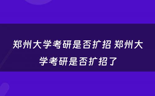 郑州大学考研是否扩招 郑州大学考研是否扩招了