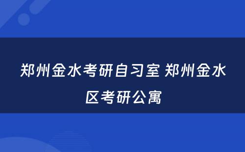 郑州金水考研自习室 郑州金水区考研公寓