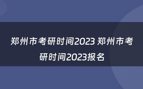 郑州市考研时间2023 郑州市考研时间2023报名