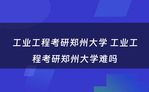 工业工程考研郑州大学 工业工程考研郑州大学难吗
