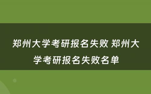 郑州大学考研报名失败 郑州大学考研报名失败名单