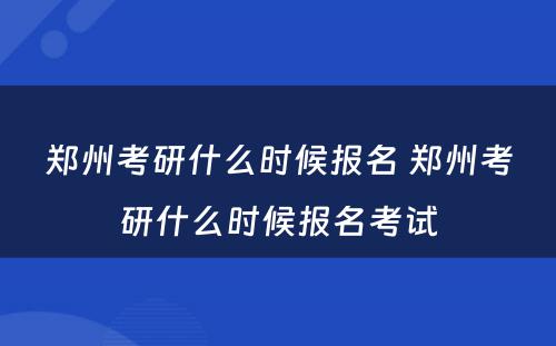 郑州考研什么时候报名 郑州考研什么时候报名考试