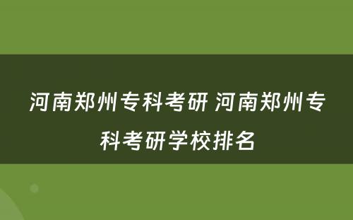 河南郑州专科考研 河南郑州专科考研学校排名