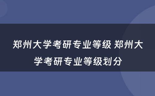 郑州大学考研专业等级 郑州大学考研专业等级划分