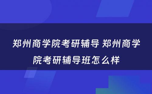 郑州商学院考研辅导 郑州商学院考研辅导班怎么样