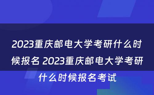 2023重庆邮电大学考研什么时候报名 2023重庆邮电大学考研什么时候报名考试
