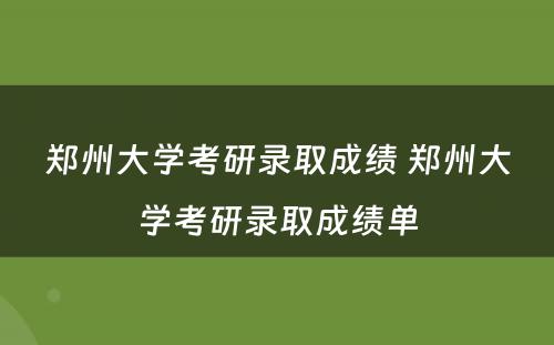 郑州大学考研录取成绩 郑州大学考研录取成绩单