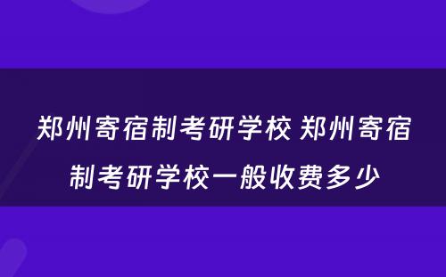 郑州寄宿制考研学校 郑州寄宿制考研学校一般收费多少