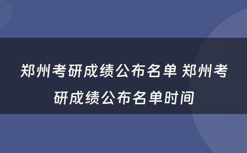 郑州考研成绩公布名单 郑州考研成绩公布名单时间