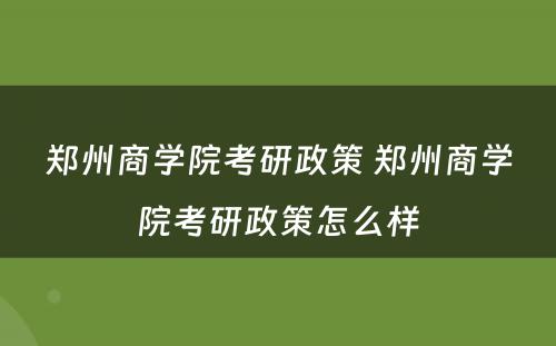 郑州商学院考研政策 郑州商学院考研政策怎么样