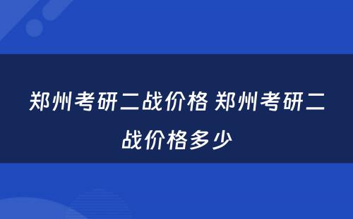 郑州考研二战价格 郑州考研二战价格多少