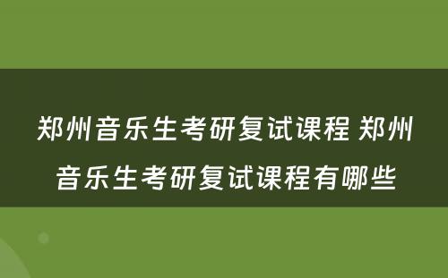 郑州音乐生考研复试课程 郑州音乐生考研复试课程有哪些