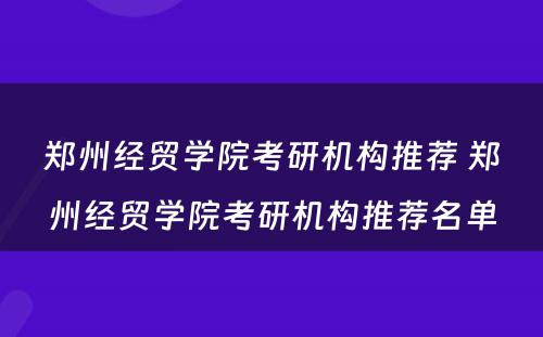 郑州经贸学院考研机构推荐 郑州经贸学院考研机构推荐名单