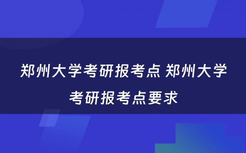 郑州大学考研报考点 郑州大学考研报考点要求
