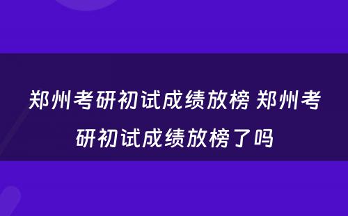 郑州考研初试成绩放榜 郑州考研初试成绩放榜了吗