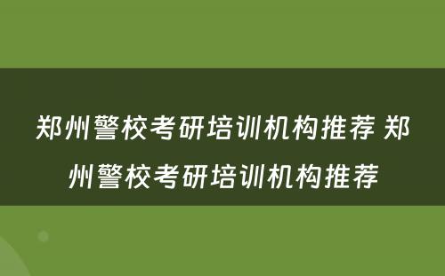 郑州警校考研培训机构推荐 郑州警校考研培训机构推荐