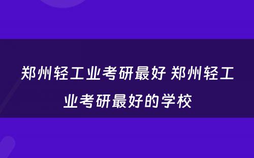 郑州轻工业考研最好 郑州轻工业考研最好的学校