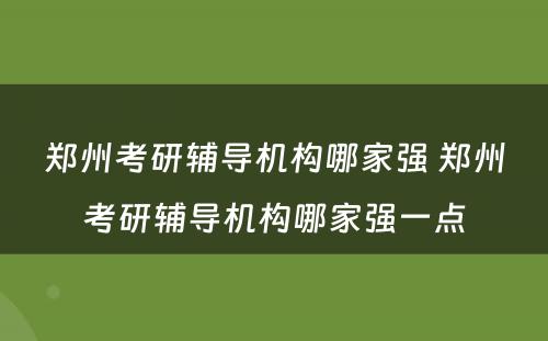 郑州考研辅导机构哪家强 郑州考研辅导机构哪家强一点