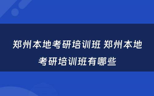 郑州本地考研培训班 郑州本地考研培训班有哪些