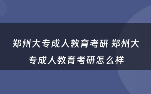郑州大专成人教育考研 郑州大专成人教育考研怎么样