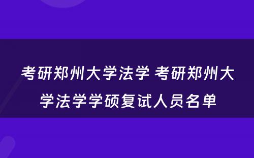考研郑州大学法学 考研郑州大学法学学硕复试人员名单