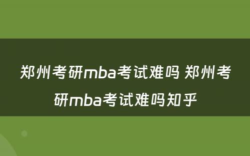 郑州考研mba考试难吗 郑州考研mba考试难吗知乎