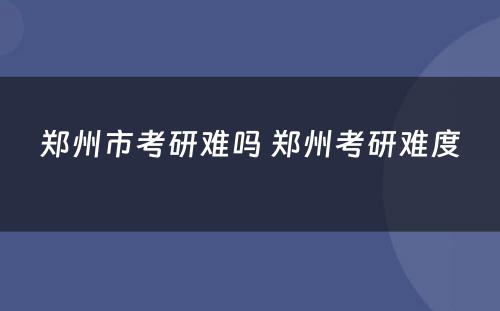 郑州市考研难吗 郑州考研难度