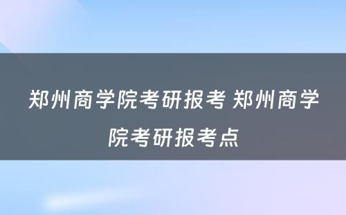 郑州商学院考研报考 郑州商学院考研报考点