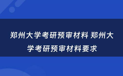 郑州大学考研预审材料 郑州大学考研预审材料要求