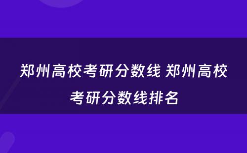 郑州高校考研分数线 郑州高校考研分数线排名