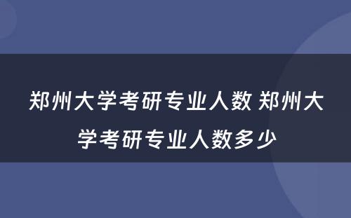 郑州大学考研专业人数 郑州大学考研专业人数多少