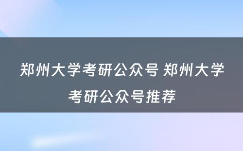 郑州大学考研公众号 郑州大学考研公众号推荐