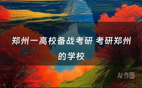 郑州一高校备战考研 考研郑州的学校
