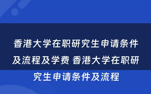 香港大学在职研究生申请条件及流程及学费 香港大学在职研究生申请条件及流程